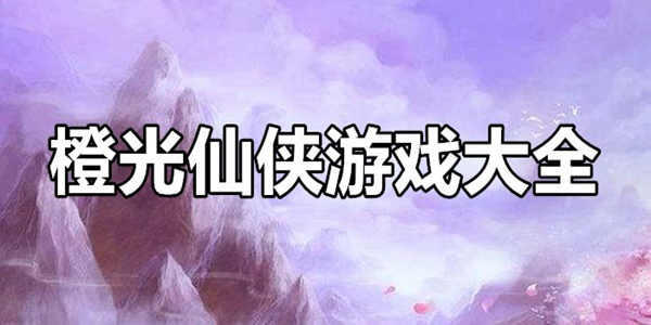 橙光遊戲修仙類合集_橙光仙俠類破解遊戲大全_好玩的修仙俠類橙光遊戲破解版推薦