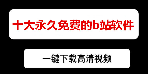 十大永久免費的b站軟件下載_看b站軟件推薦免費排行榜_十大看b站app有哪些