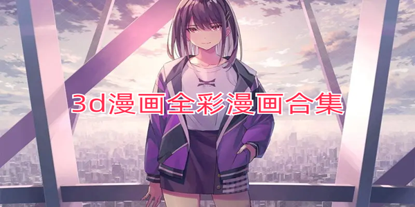 3d漫畫全彩漫畫下載_3d漫畫全彩漫畫合集_3d漫畫全彩漫畫免費閱讀下拉觀看