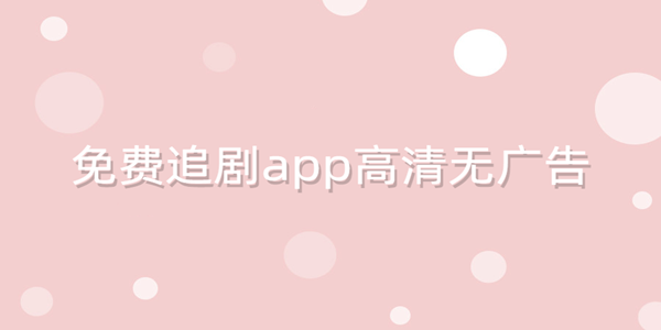 免費追劇app高清無廣告_2023免費追劇app高清無廣告_免費追劇神器有哪些無廣告