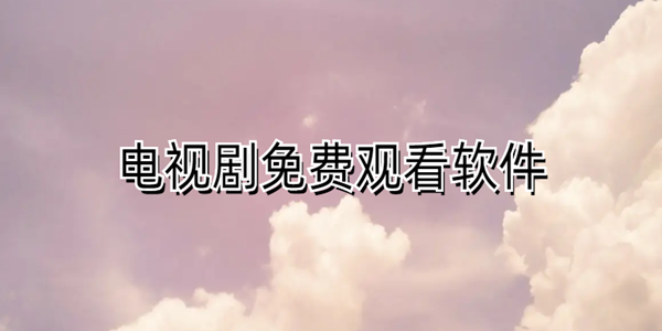 電視劇免費觀看軟件_電視劇免費觀看電視劇大全在線觀看軟件