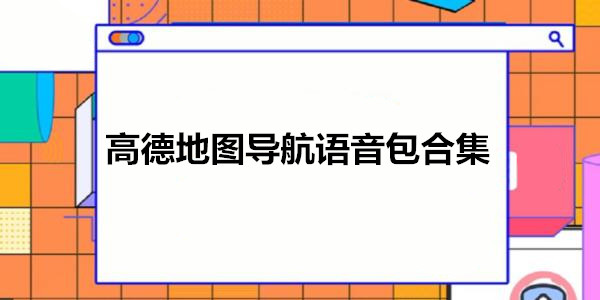 高德地圖導航語音包合集_高德地圖語音包有哪些_高德地圖導航語音包下載安裝
