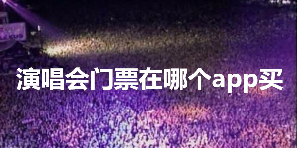 演唱會門票在哪個app買_購買演唱會門票的app有哪些_演唱會門票在哪個app買靠譜