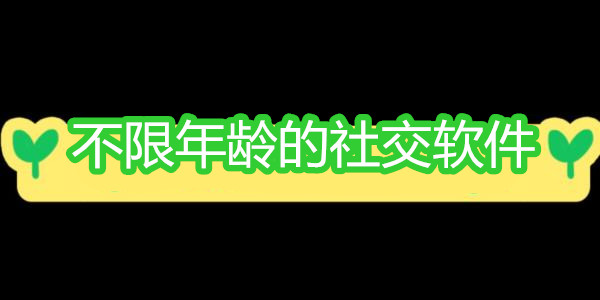 不限年齡的社交軟件_不限年齡的交友軟件_不限年齡的社交app