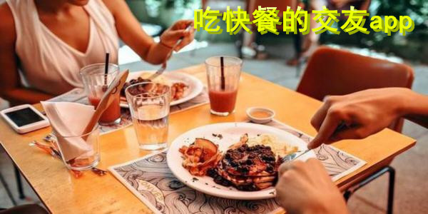 吃快餐的交友app_快餐社交軟件大全_快餐交友最好用的社交app