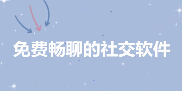 免費暢聊的社交軟件最新版下載_免費聊天的交友軟件app下載_好用的交友app手機下載安裝免費版